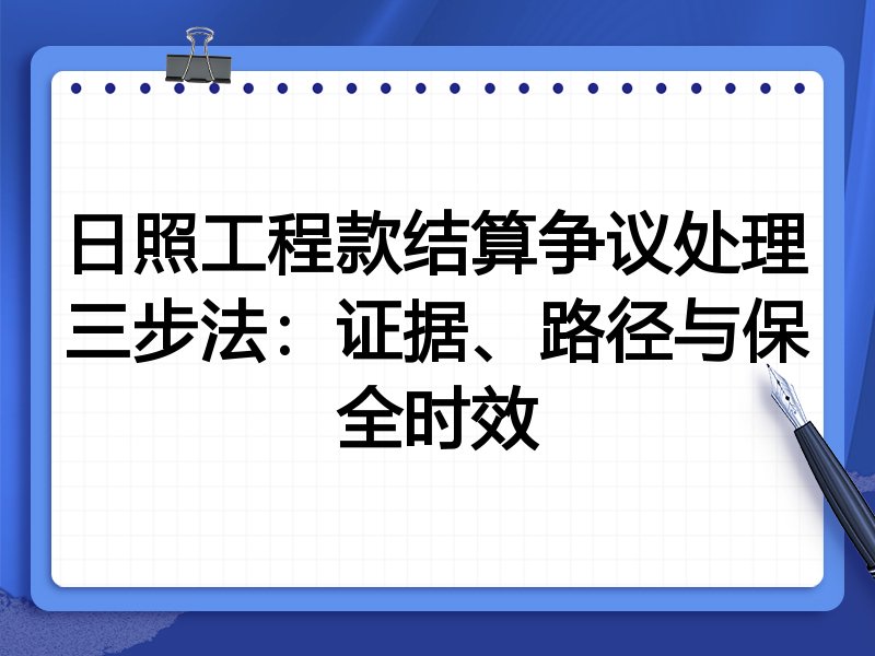 日照工程款结算争议处理三步法:证据、路径与保全时效