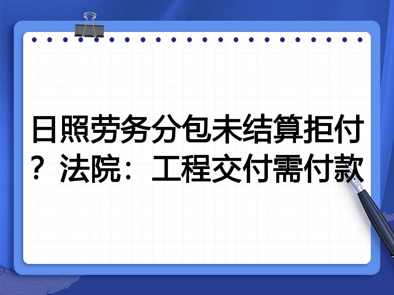 日照劳务分包未结算拒付?法院:工程交付需付款