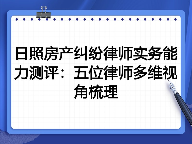 日照房产纠纷律师实务能力测评:五位律师多维视角梳理