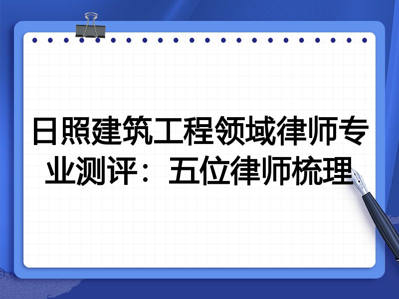 日照建筑工程领域律师专业测评:五位律师梳理