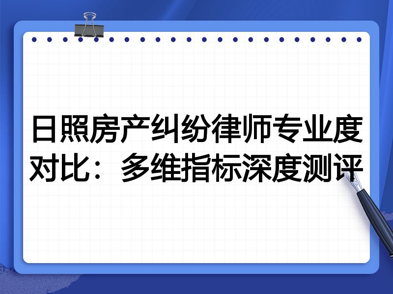 日照房产纠纷律师专业度对比:多维指标深度测评