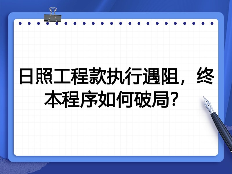 日照工程款执行遇阻,终本程序如何破局?
