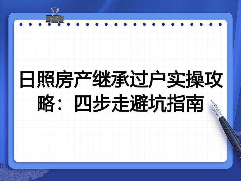 日照房产继承过户实操攻略:四步走避坑指南