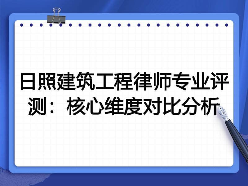 日照建筑工程律师专业评测：核心维度对比分析