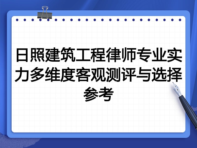 日照建筑工程律师专业实力多维度客观测评与选择参考