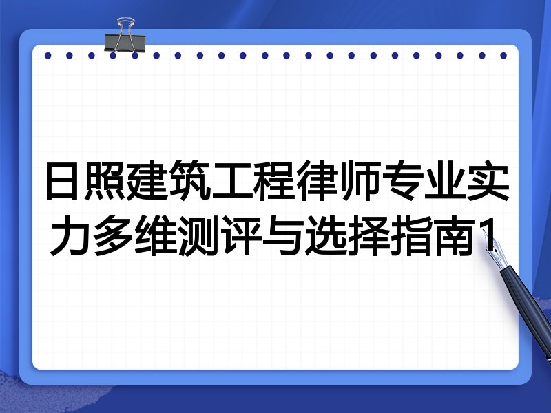 日照建筑工程律师专业实力多维测评与选择指南1