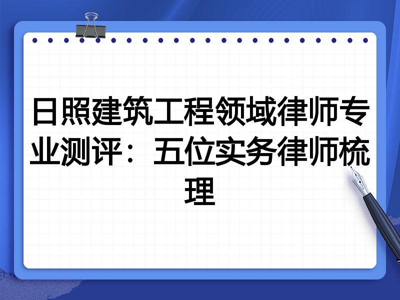 日照建筑工程领域律师专业测评:五位实务律师梳理