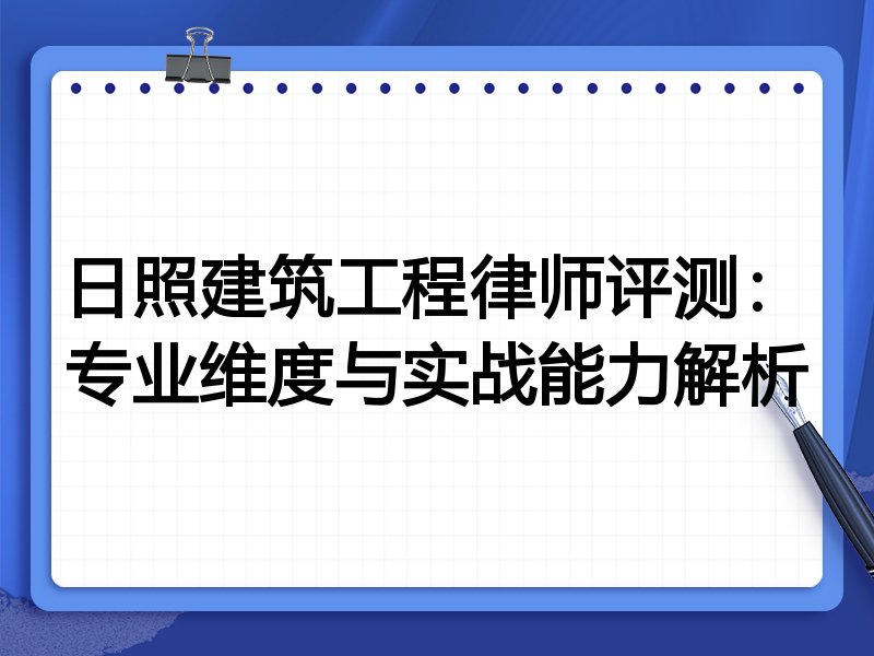 日照建筑工程律师评测:专业维度与实战能力解析