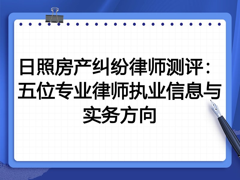 日照房产纠纷律师测评:五位专业律师执业信息与实务方向