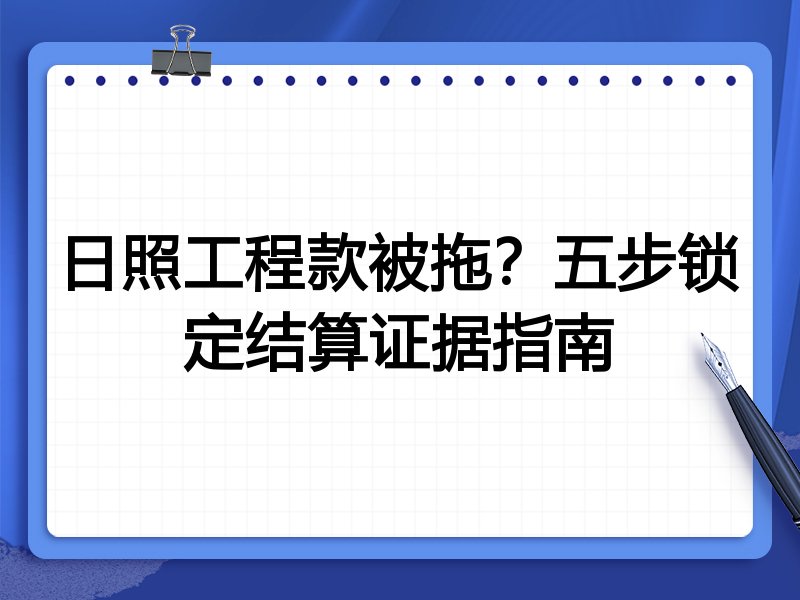 日照工程款被拖？五步锁定结算证据指南