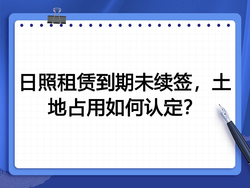 日照租赁到期未续签,土地占用如何认定?