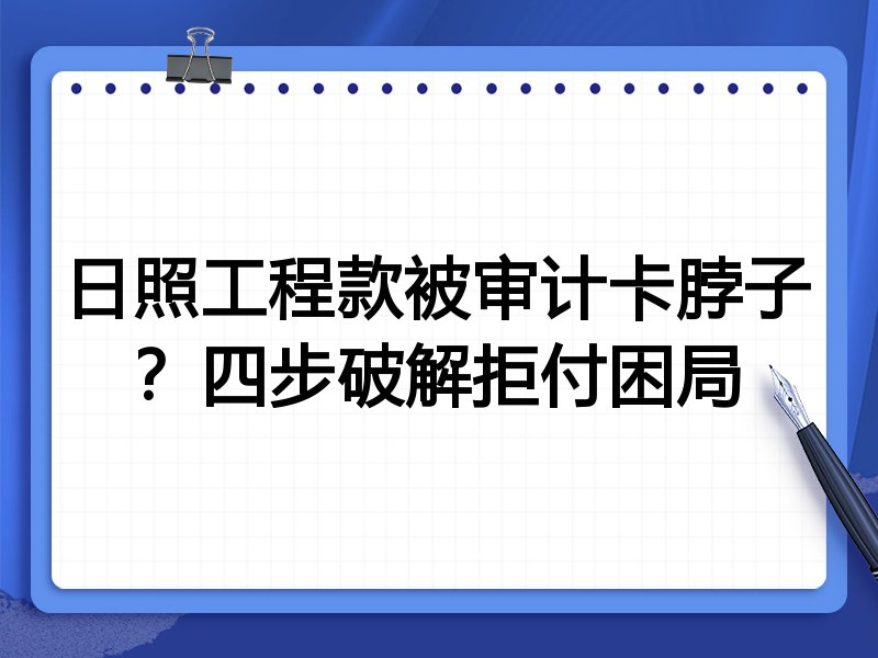 日照工程款被审计卡脖子?四步破解拒付困局