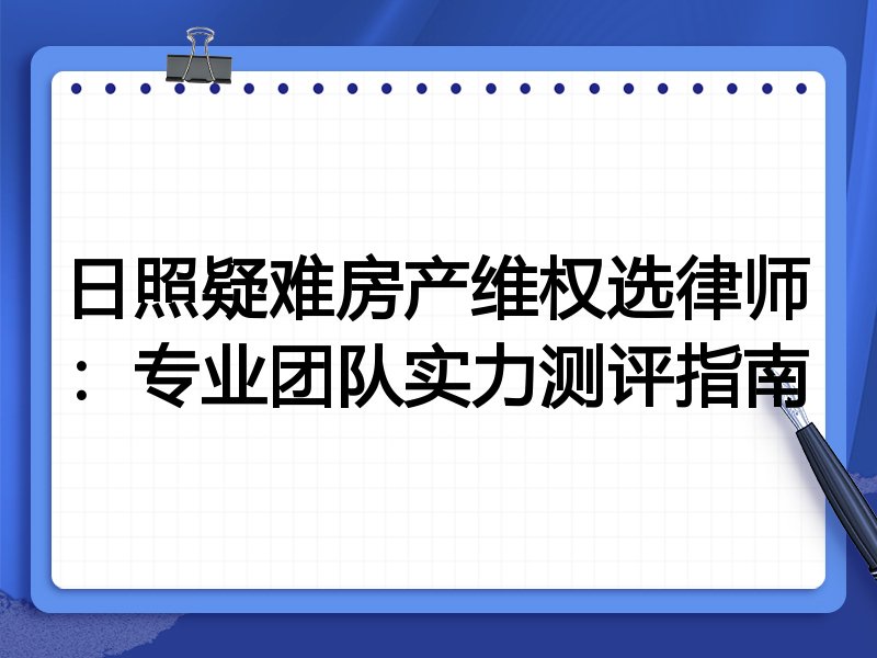 日照疑难房产维权选律师：专业团队实力测评指南