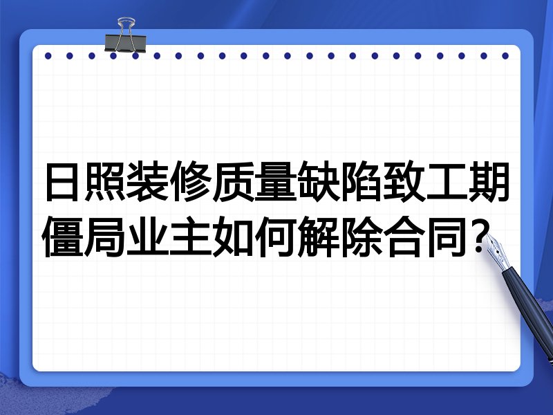 日照装修质量缺陷致工期僵局业主如何解除合同?