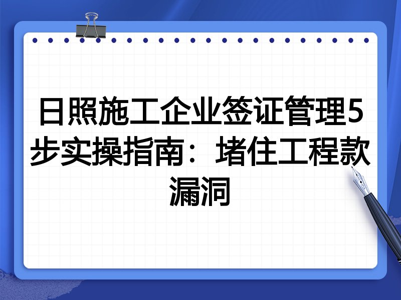 日照施工企业签证管理5步实操指南:堵住工程款漏洞