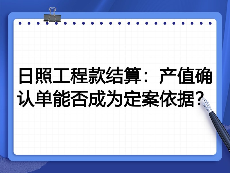 日照工程款结算:产值确认单能否成为定案依据?