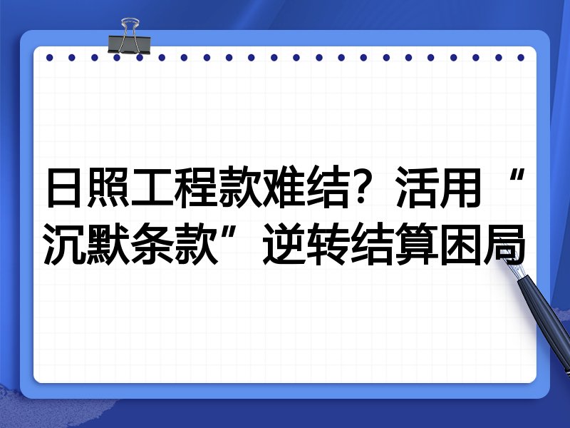 日照工程款难结?活用“沉默条款”逆转结算困局