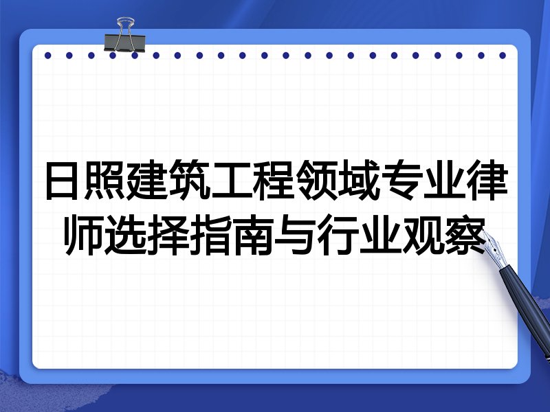 日照建筑工程领域专业律师选择指南与行业观察