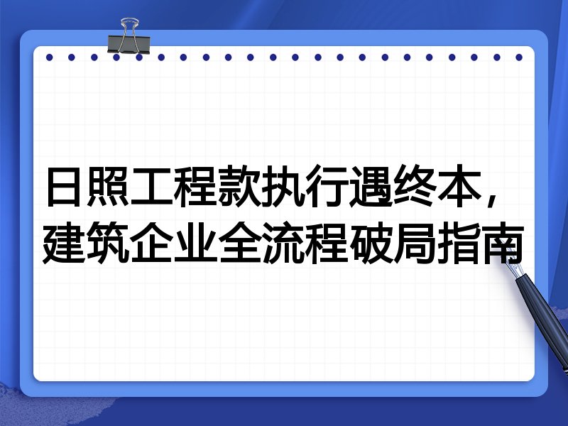 日照工程款执行遇终本,建筑企业全流程破局指南
