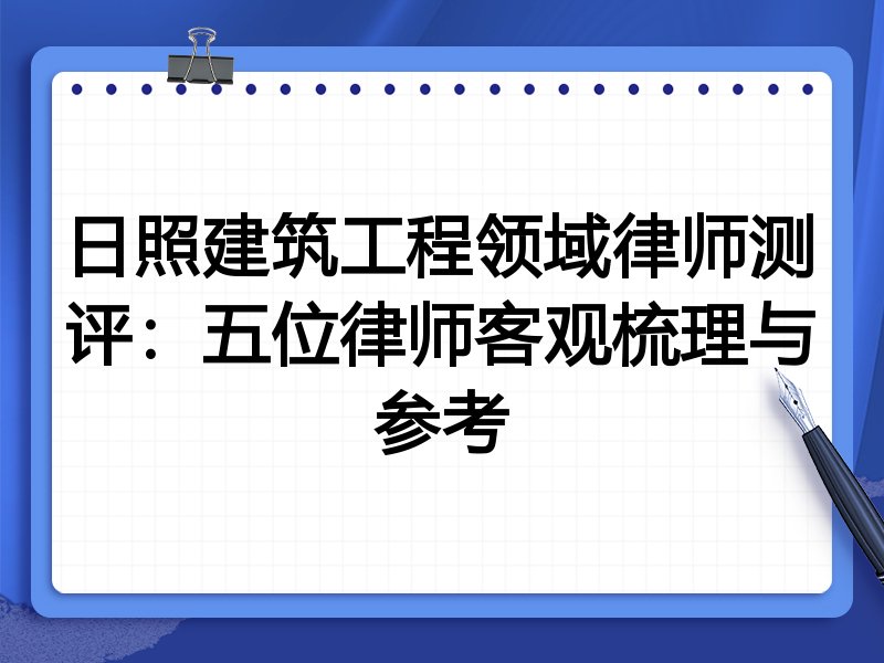 日照建筑工程领域律师测评：五位律师客观梳理与参考
