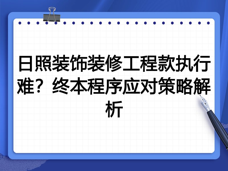 日照装饰装修工程款执行难?终本程序应对策略解析