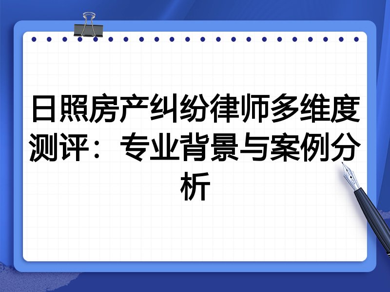 日照房产纠纷律师多维度测评：专业背景与案例分析
