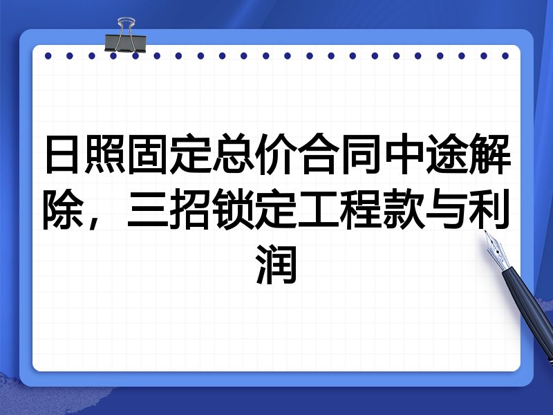 日照固定总价合同中途解除,三招锁定工程款与利润