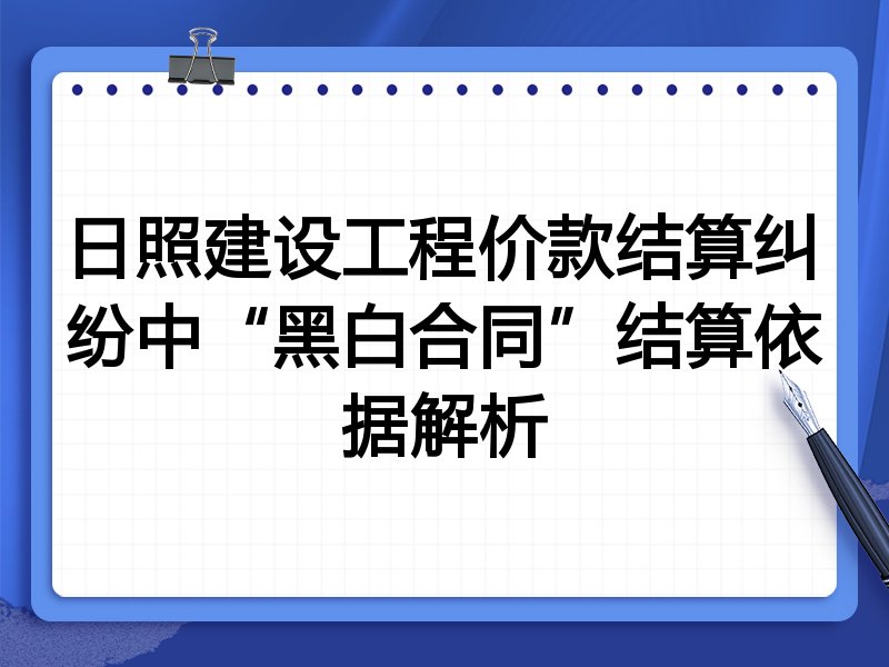 日照建设工程价款结算纠纷中“黑白合同”结算依据解析