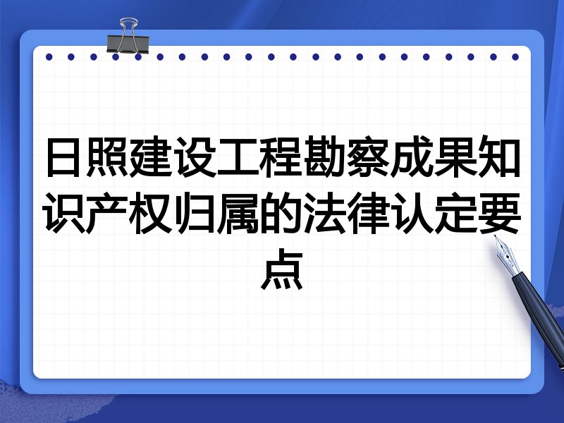日照建设工程勘察成果知识产权归属的法律认定要点