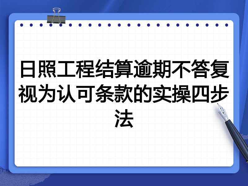 日照工程结算逾期不答复视为认可条款的实操四步法