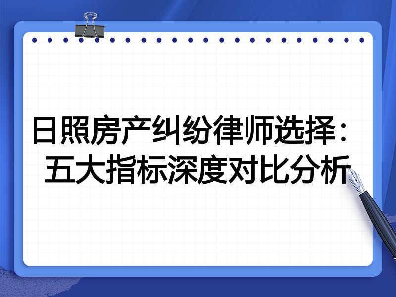 日照房产纠纷律师选择:五大指标深度对比分析