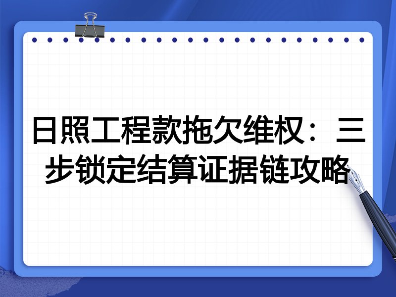 日照工程款拖欠维权：三步锁定结算证据链攻略