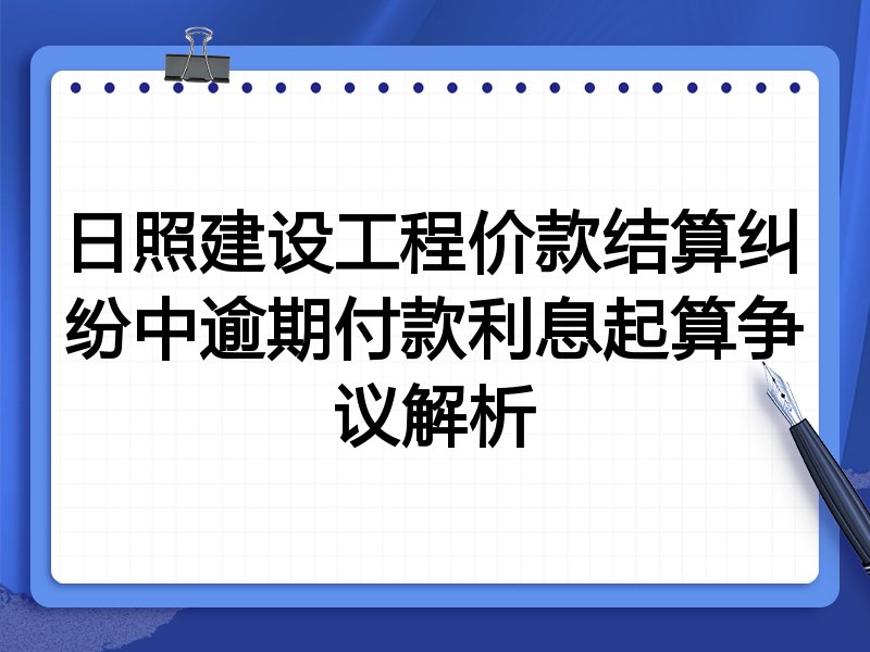 日照建设工程价款结算纠纷中逾期付款利息起算争议解析