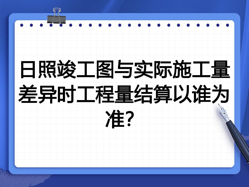 日照竣工图与实际施工量差异时工程量结算以谁为准?