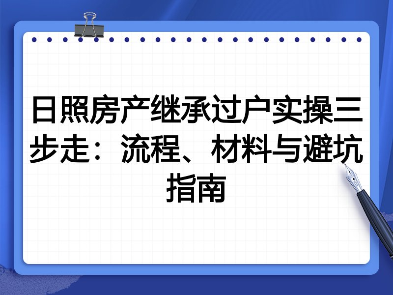 日照房产继承过户实操三步走：流程、材料与避坑指南