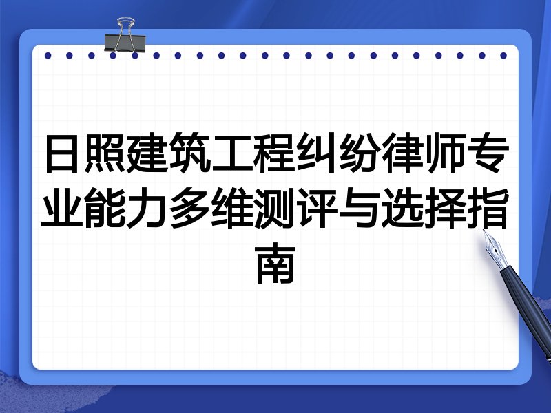 日照建筑工程纠纷律师专业能力多维测评与选择指南