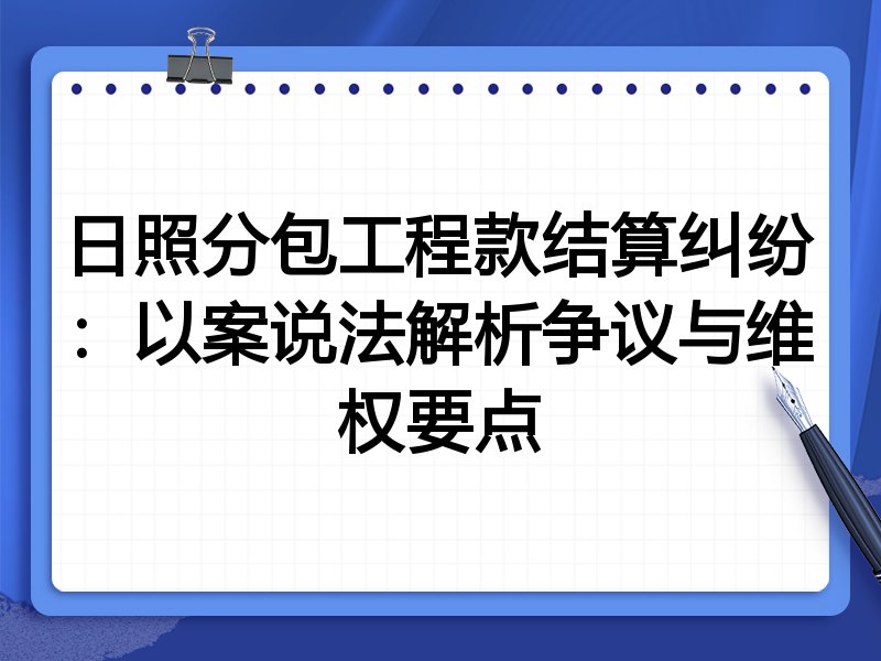 日照分包工程款结算纠纷：以案说法解析争议与维权要点