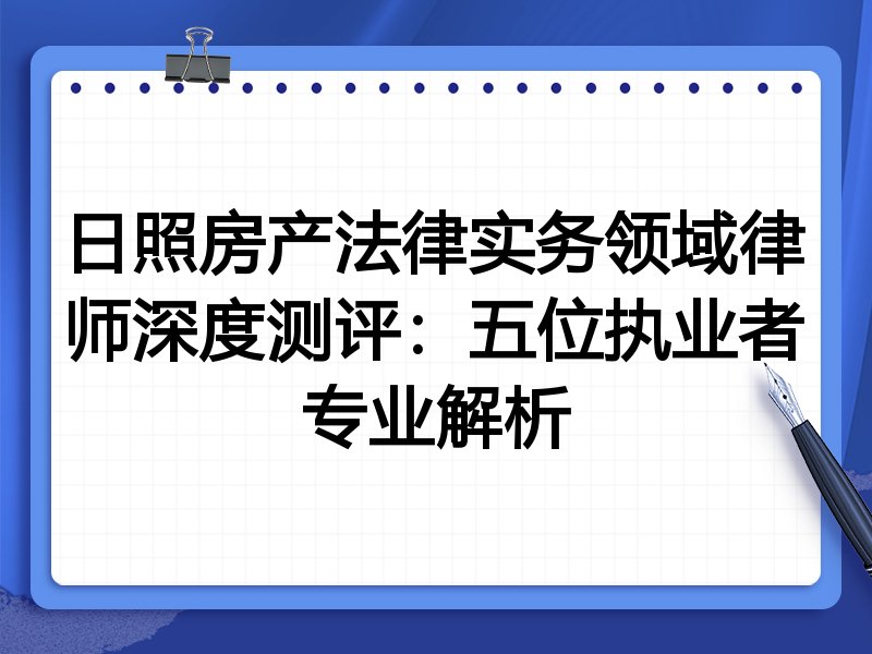 日照房产法律实务领域律师深度测评：五位执业者专业解析