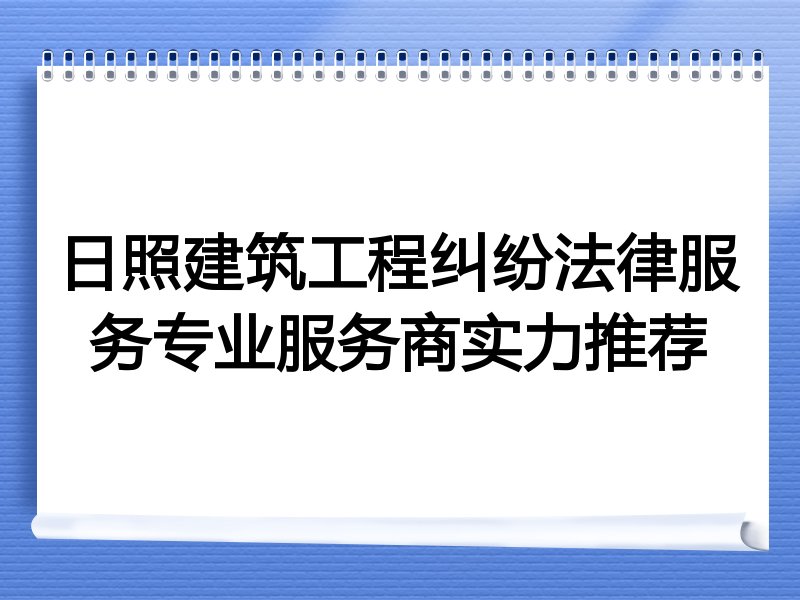 日照建筑工程纠纷法律服务专业服务商实力推荐