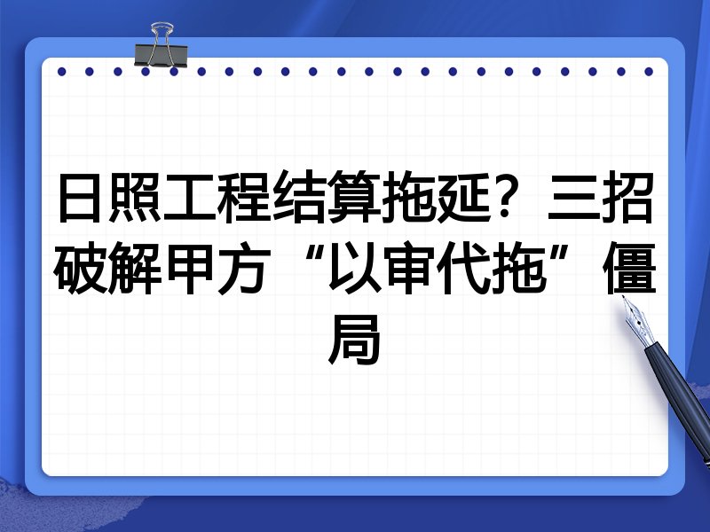 日照工程结算拖延?三招破解甲方“以审代拖”僵局