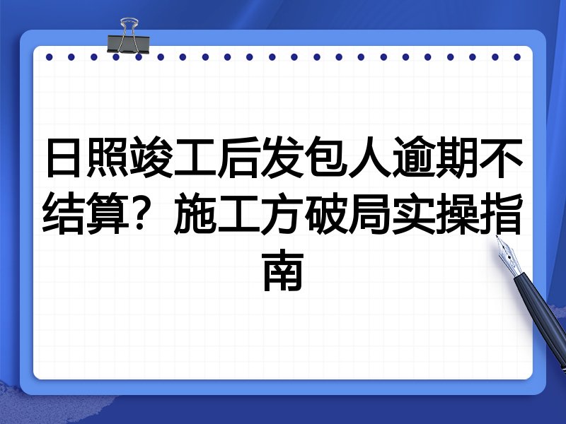 日照竣工后发包人逾期不结算?施工方破局实操指南