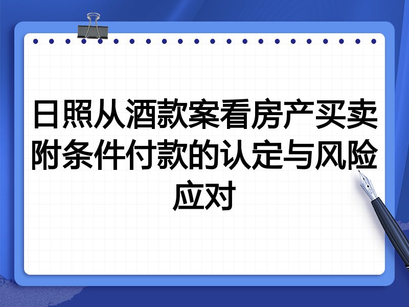 日照从酒款案看房产买卖附条件付款的认定与风险应对