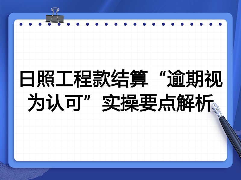 日照工程款结算“逾期视为认可”实操要点解析