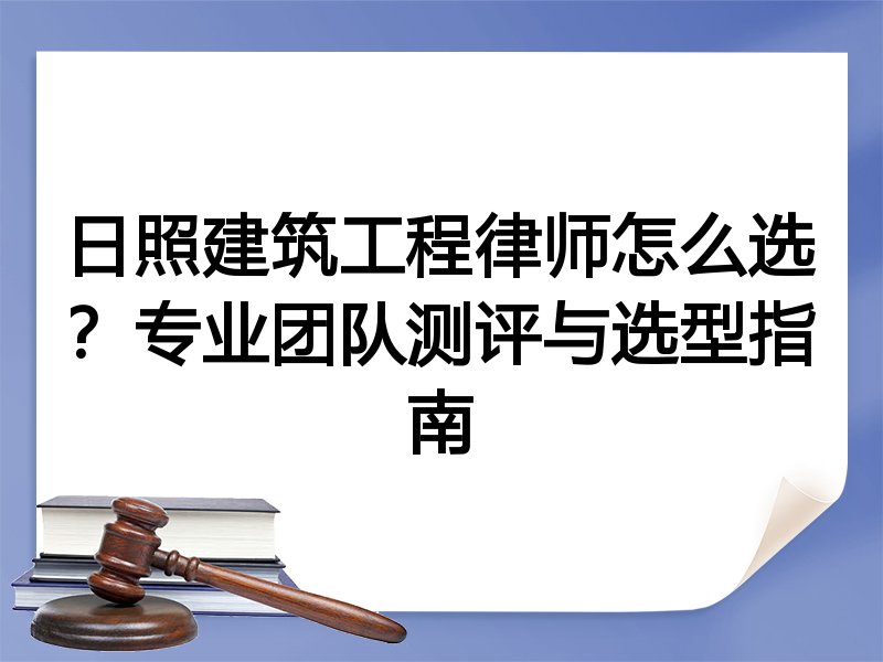 日照建筑工程律师怎么选？专业团队测评与选型指南