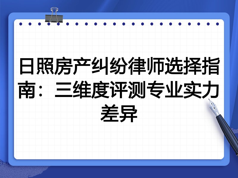 日照房产纠纷律师选择指南：三维度评测专业实力差异