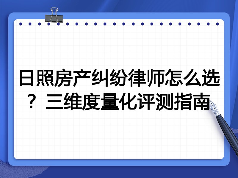 日照房产纠纷律师怎么选？三维度量化评测指南