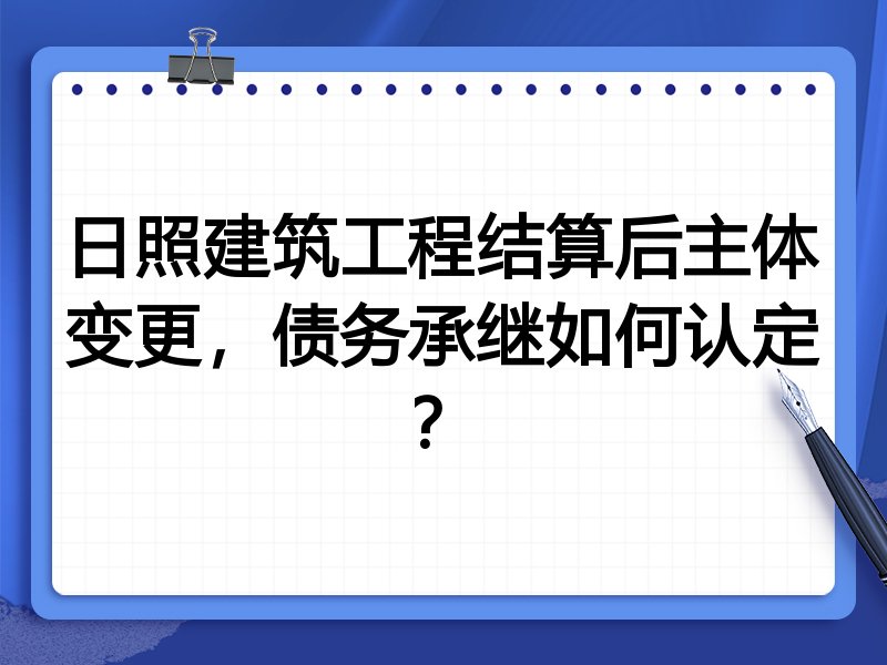 日照建筑工程结算后主体变更,债务承继如何认定?