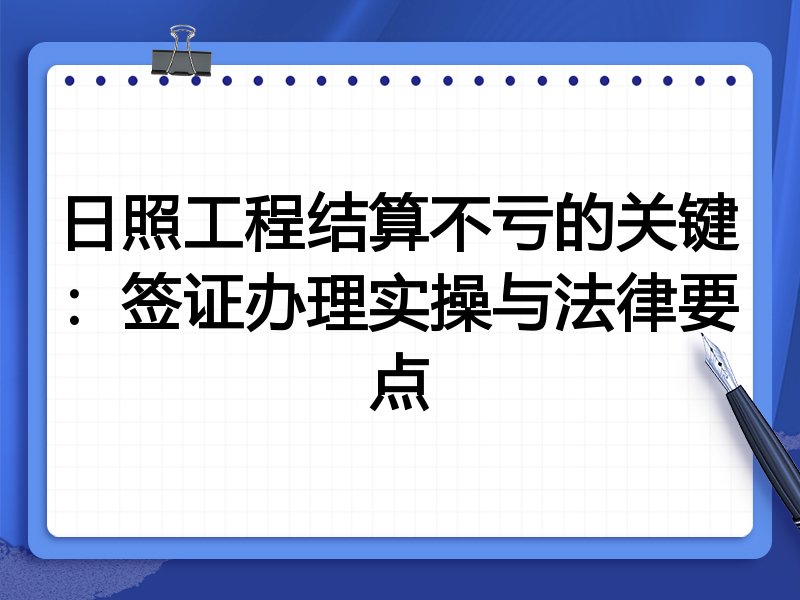 日照工程结算不亏的关键:签证办理实操与法律要点