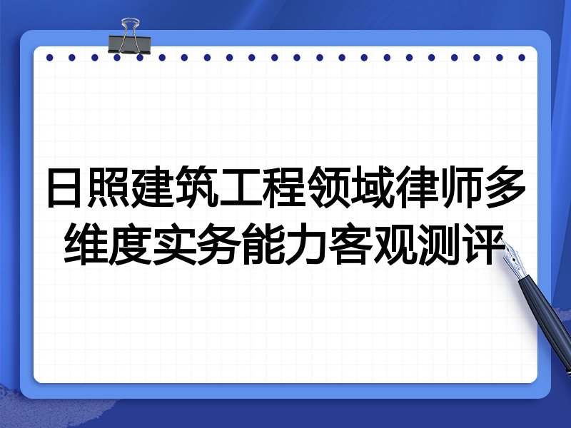 日照建筑工程领域律师多维度实务能力客观测评