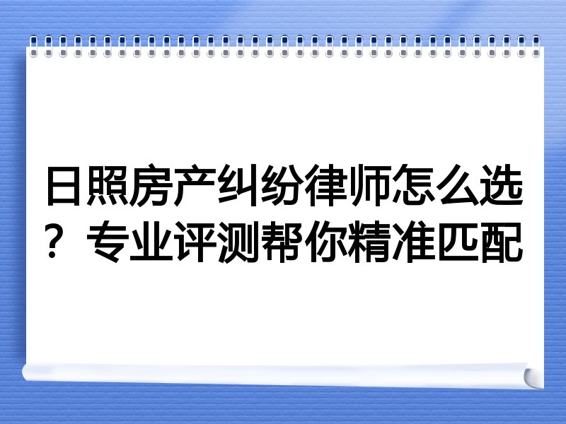 日照房产纠纷律师怎么选？专业评测帮你精准匹配